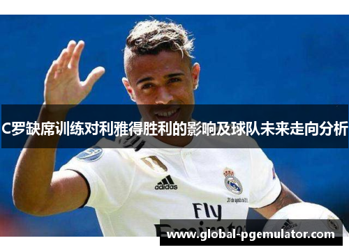 C罗缺席训练对利雅得胜利的影响及球队未来走向分析