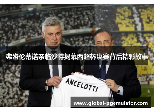 弗洛伦蒂诺亲临沙特揭幕西超杯决赛背后精彩故事