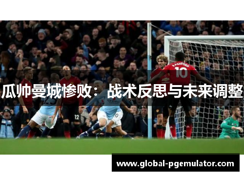 瓜帅曼城惨败：战术反思与未来调整