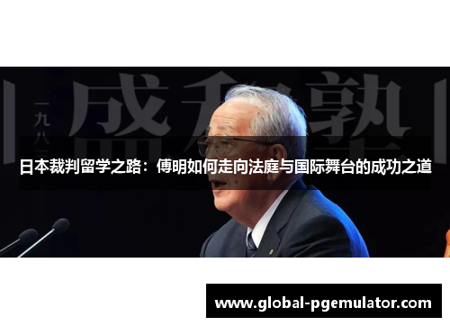 日本裁判留学之路：傅明如何走向法庭与国际舞台的成功之道