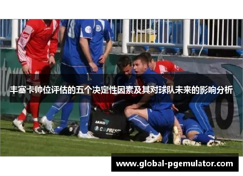 丰塞卡帅位评估的五个决定性因素及其对球队未来的影响分析