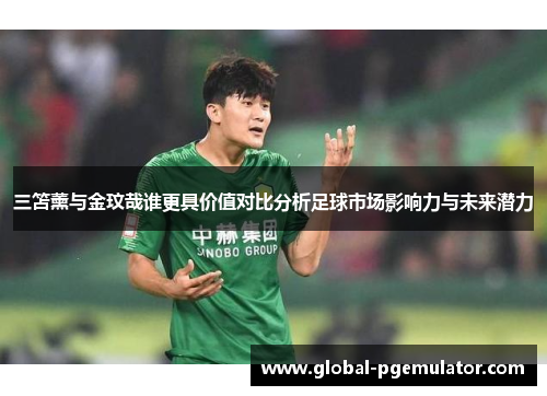 三笘薰与金玟哉谁更具价值对比分析足球市场影响力与未来潜力