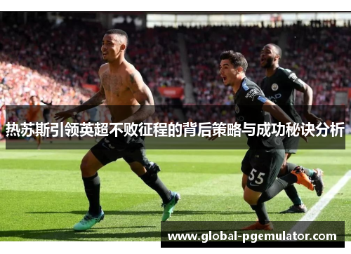 热苏斯引领英超不败征程的背后策略与成功秘诀分析