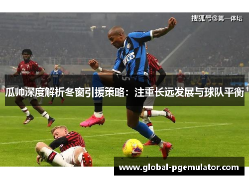 瓜帅深度解析冬窗引援策略：注重长远发展与球队平衡