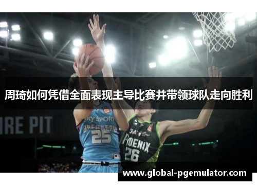 周琦如何凭借全面表现主导比赛并带领球队走向胜利