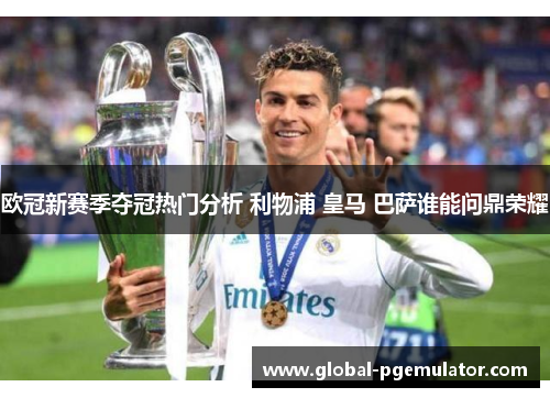 欧冠新赛季夺冠热门分析 利物浦 皇马 巴萨谁能问鼎荣耀