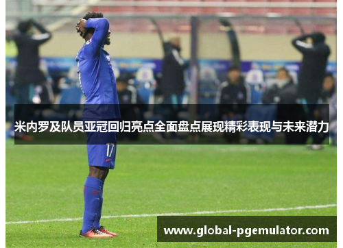 米内罗及队员亚冠回归亮点全面盘点展现精彩表现与未来潜力