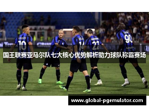 国王联赛亚马尔队七大核心优势解析助力球队称霸赛场