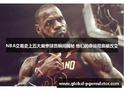 NBA交易史上五大最惨球员瞬间揭秘 他们的命运彻底被改变