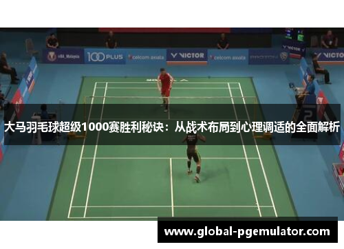 大马羽毛球超级1000赛胜利秘诀：从战术布局到心理调适的全面解析
