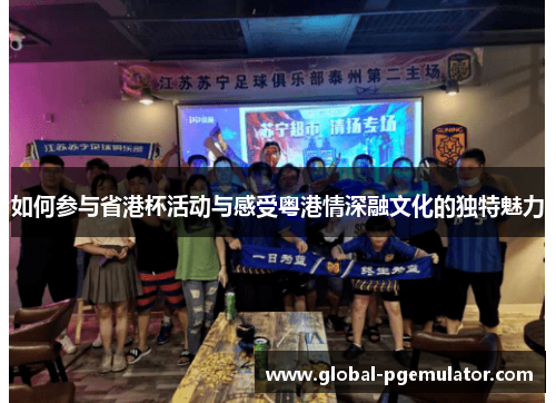 如何参与省港杯活动与感受粤港情深融文化的独特魅力