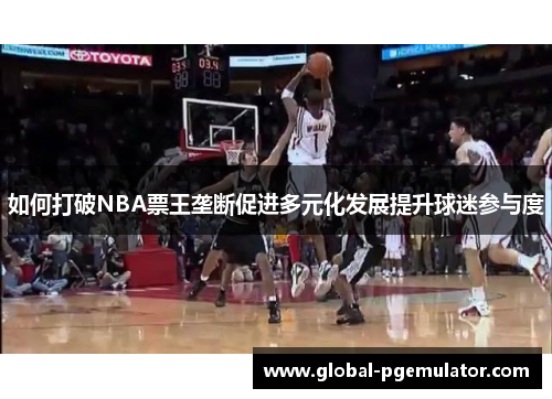 如何打破NBA票王垄断促进多元化发展提升球迷参与度