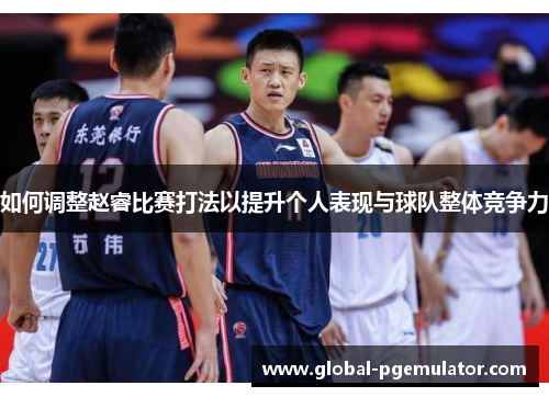 如何调整赵睿比赛打法以提升个人表现与球队整体竞争力