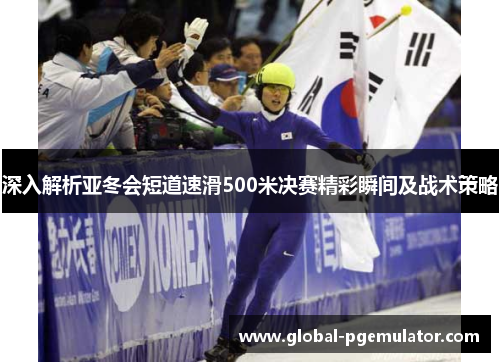 深入解析亚冬会短道速滑500米决赛精彩瞬间及战术策略