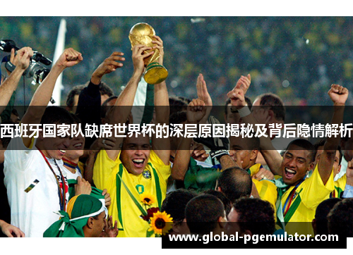 西班牙国家队缺席世界杯的深层原因揭秘及背后隐情解析