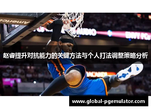 赵睿提升对抗能力的关键方法与个人打法调整策略分析