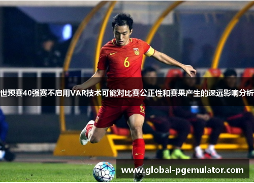 世预赛40强赛不启用VAR技术可能对比赛公正性和赛果产生的深远影响分析