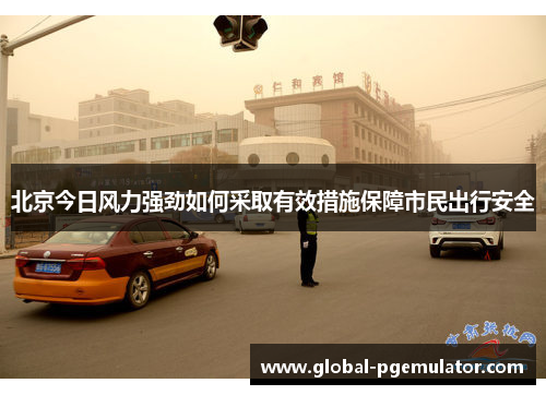 北京今日风力强劲如何采取有效措施保障市民出行安全