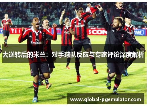 大逆转后的米兰：对手球队反应与专家评论深度解析