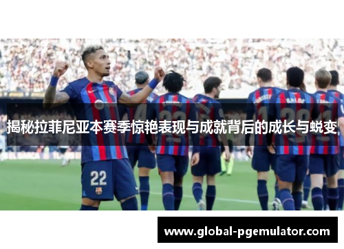 揭秘拉菲尼亚本赛季惊艳表现与成就背后的成长与蜕变