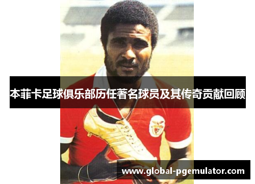 本菲卡足球俱乐部历任著名球员及其传奇贡献回顾
