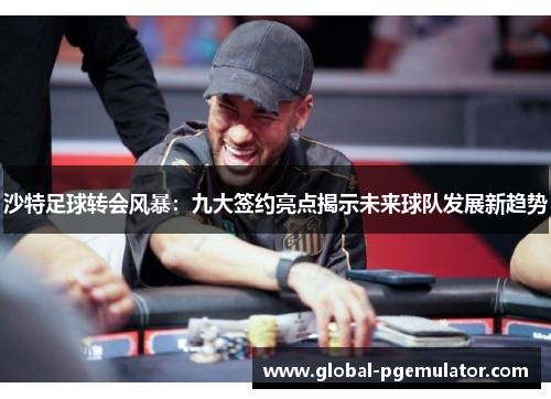 沙特足球转会风暴：九大签约亮点揭示未来球队发展新趋势