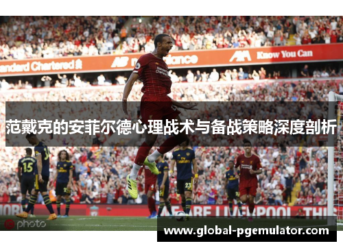 范戴克的安菲尔德心理战术与备战策略深度剖析