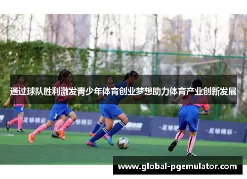 通过球队胜利激发青少年体育创业梦想助力体育产业创新发展