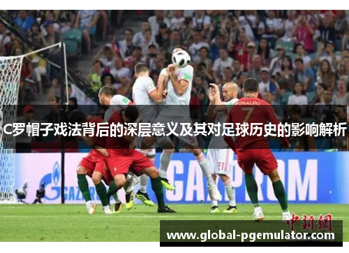 C罗帽子戏法背后的深层意义及其对足球历史的影响解析