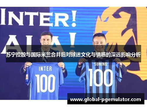 苏宁控股与国际米兰合并后对球迷文化与情感的深远影响分析