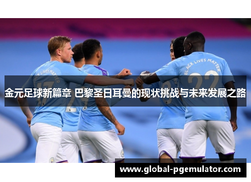 金元足球新篇章 巴黎圣日耳曼的现状挑战与未来发展之路