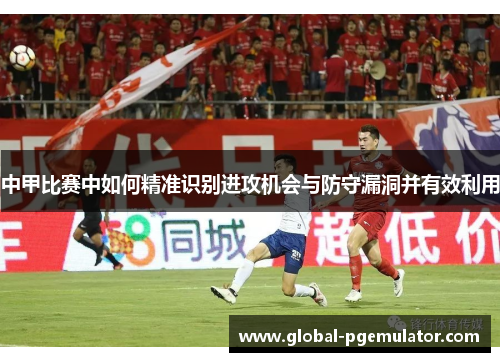 中甲比赛中如何精准识别进攻机会与防守漏洞并有效利用