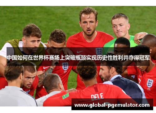 中国如何在世界杯赛场上突破瓶颈实现历史性胜利并夺得冠军