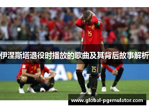 伊涅斯塔退役时播放的歌曲及其背后故事解析