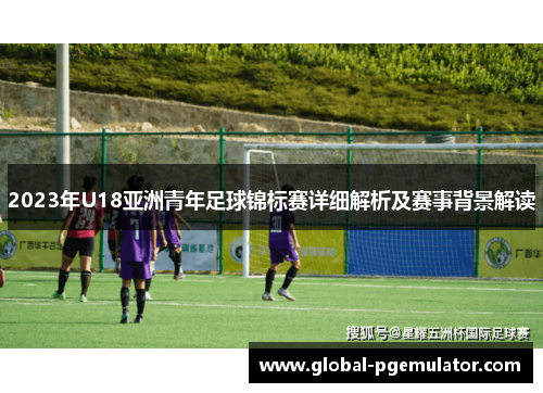 2023年U18亚洲青年足球锦标赛详细解析及赛事背景解读
