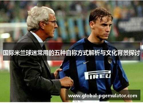 国际米兰球迷常用的五种自称方式解析与文化背景探讨