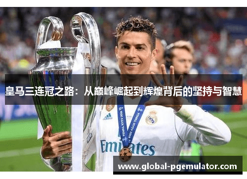 皇马三连冠之路：从巅峰崛起到辉煌背后的坚持与智慧