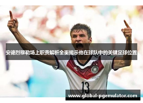 安德烈穆勒场上职责解析全面揭示他在球队中的关键足球位置