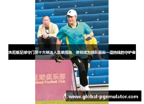 突尼斯足球守门员十大候选人名单揭晓，谁将成为球队最后一道防线的守护者