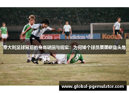 意大利足球背后的身高谜团与现实：为何矮个球员屡屡崭露头角