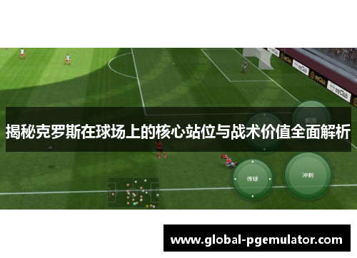 揭秘克罗斯在球场上的核心站位与战术价值全面解析