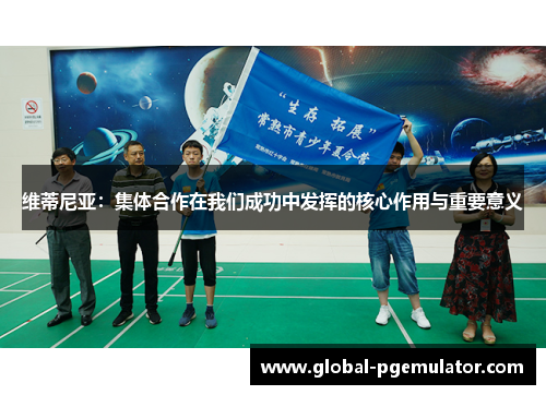 维蒂尼亚：集体合作在我们成功中发挥的核心作用与重要意义