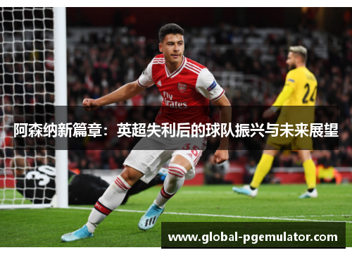 阿森纳新篇章：英超失利后的球队振兴与未来展望