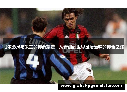马尔蒂尼与米兰的传奇篇章：从青训到世界足坛巅峰的传奇之路