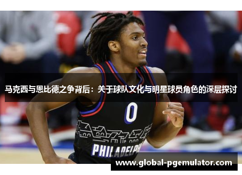 马克西与恩比德之争背后：关于球队文化与明星球员角色的深层探讨