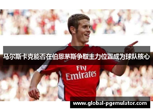 马尔斯卡克能否在伯恩茅斯争取主力位置成为球队核心