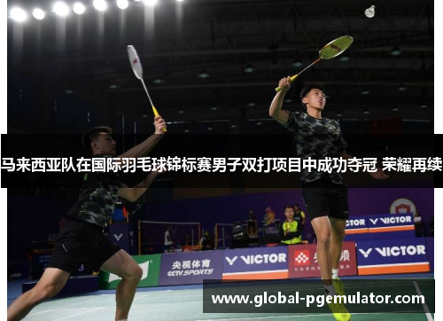 马来西亚队在国际羽毛球锦标赛男子双打项目中成功夺冠 荣耀再续