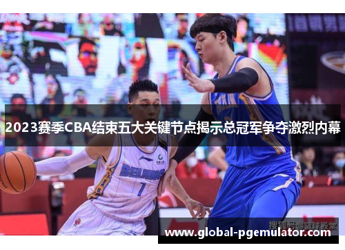2023赛季CBA结束五大关键节点揭示总冠军争夺激烈内幕