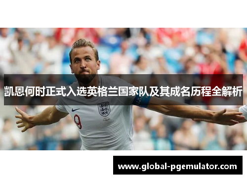 凯恩何时正式入选英格兰国家队及其成名历程全解析