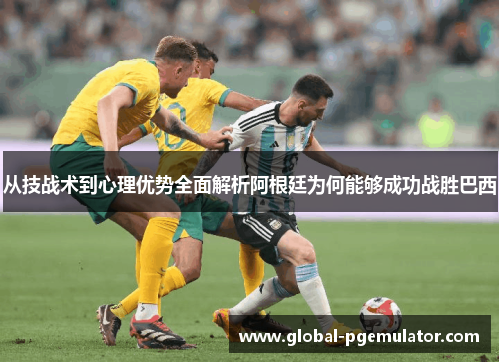 从技战术到心理优势全面解析阿根廷为何能够成功战胜巴西